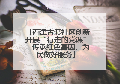 西津古渡社区创新开展“行走的党课”：传承红色基因、为民做好服务